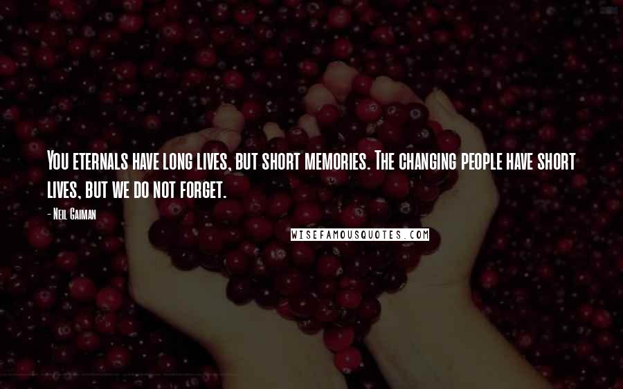 Neil Gaiman Quotes: You eternals have long lives, but short memories. The changing people have short lives, but we do not forget.