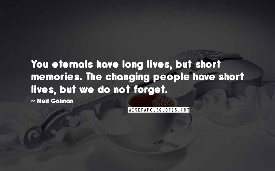 Neil Gaiman Quotes: You eternals have long lives, but short memories. The changing people have short lives, but we do not forget.