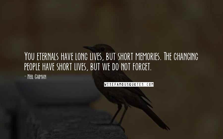 Neil Gaiman Quotes: You eternals have long lives, but short memories. The changing people have short lives, but we do not forget.