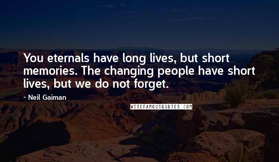 Neil Gaiman Quotes: You eternals have long lives, but short memories. The changing people have short lives, but we do not forget.
