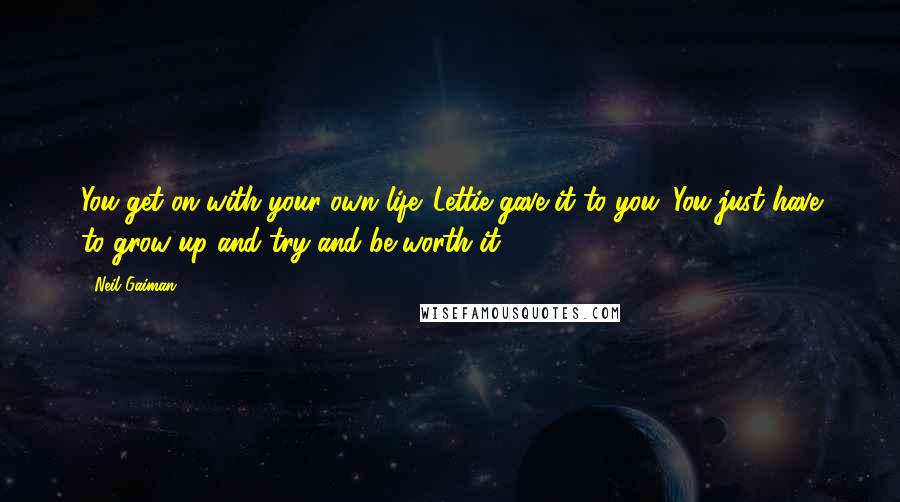 Neil Gaiman Quotes: You get on with your own life. Lettie gave it to you. You just have to grow up and try and be worth it.