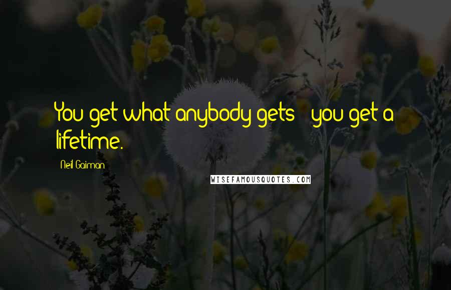 Neil Gaiman Quotes: You get what anybody gets - you get a lifetime.