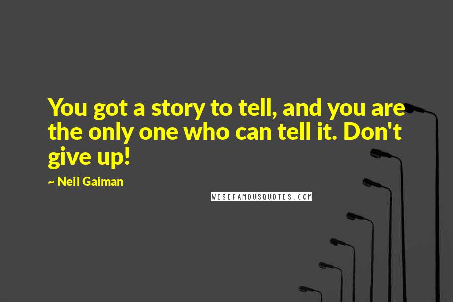 Neil Gaiman Quotes: You got a story to tell, and you are the only one who can tell it. Don't give up!