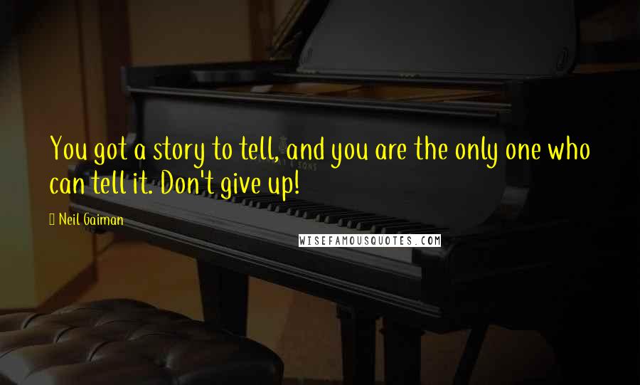 Neil Gaiman Quotes: You got a story to tell, and you are the only one who can tell it. Don't give up!