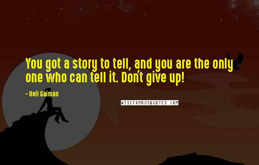 Neil Gaiman Quotes: You got a story to tell, and you are the only one who can tell it. Don't give up!