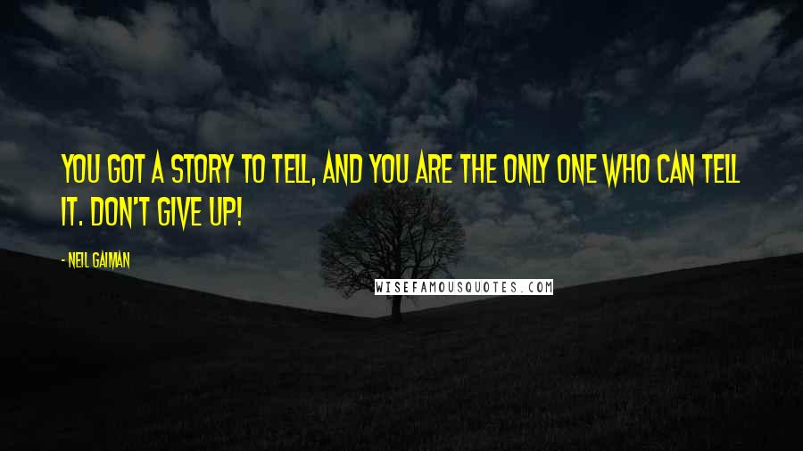 Neil Gaiman Quotes: You got a story to tell, and you are the only one who can tell it. Don't give up!