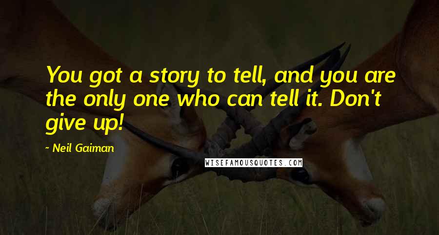 Neil Gaiman Quotes: You got a story to tell, and you are the only one who can tell it. Don't give up!