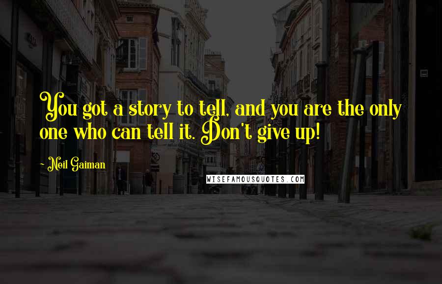 Neil Gaiman Quotes: You got a story to tell, and you are the only one who can tell it. Don't give up!