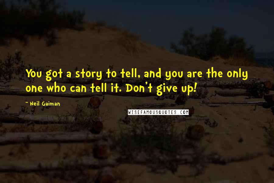 Neil Gaiman Quotes: You got a story to tell, and you are the only one who can tell it. Don't give up!