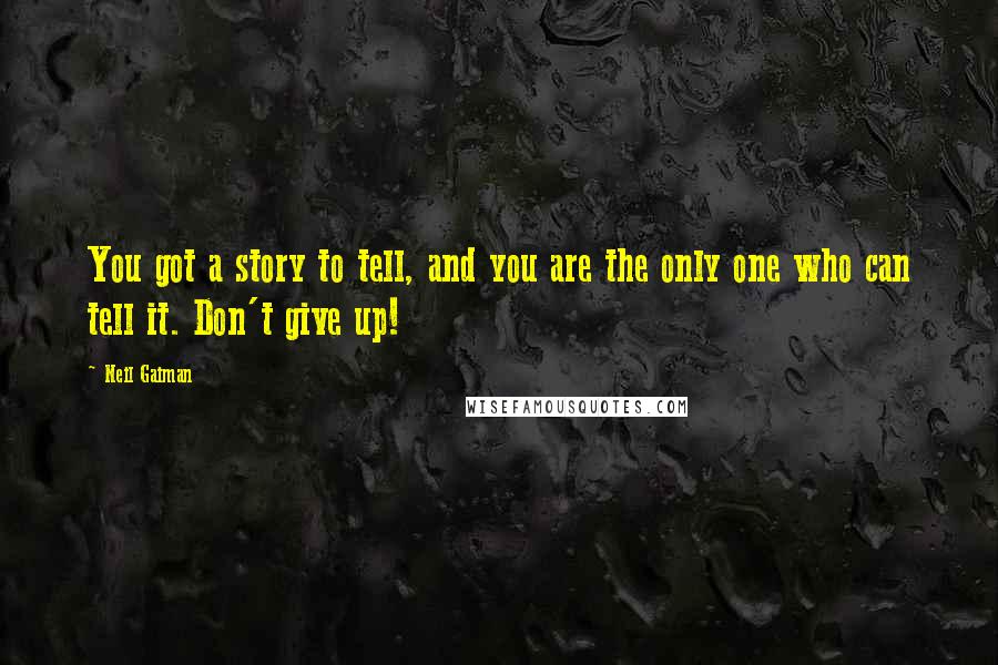 Neil Gaiman Quotes: You got a story to tell, and you are the only one who can tell it. Don't give up!