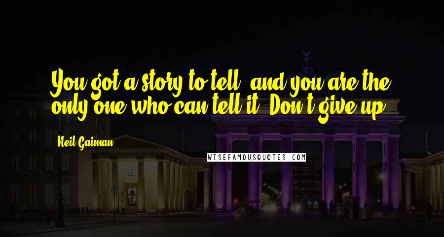 Neil Gaiman Quotes: You got a story to tell, and you are the only one who can tell it. Don't give up!