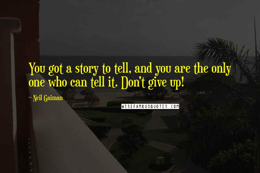 Neil Gaiman Quotes: You got a story to tell, and you are the only one who can tell it. Don't give up!