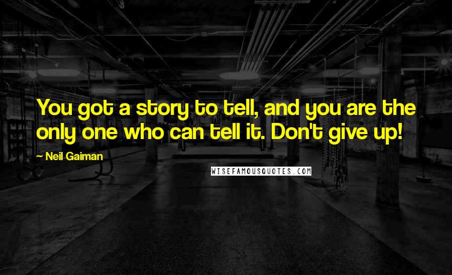 Neil Gaiman Quotes: You got a story to tell, and you are the only one who can tell it. Don't give up!