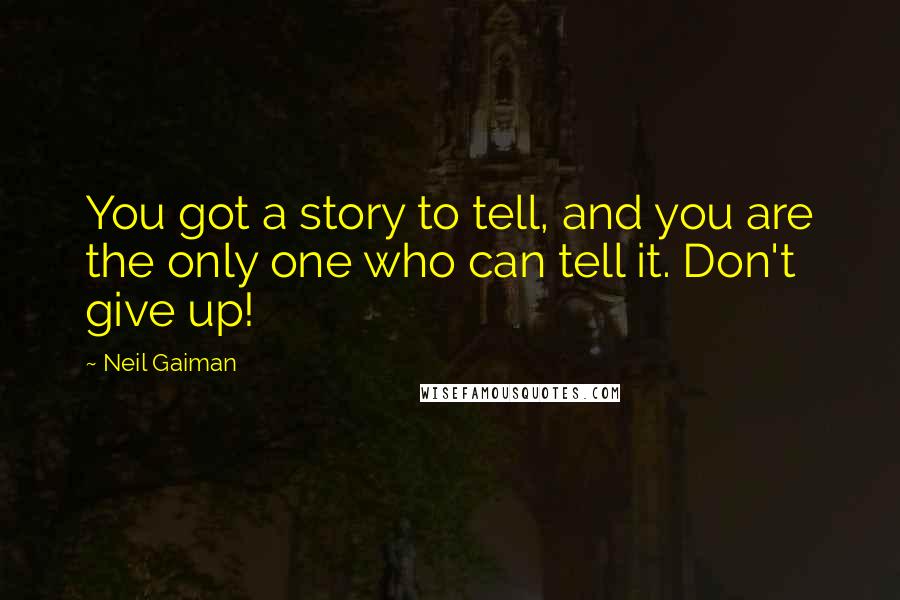 Neil Gaiman Quotes: You got a story to tell, and you are the only one who can tell it. Don't give up!