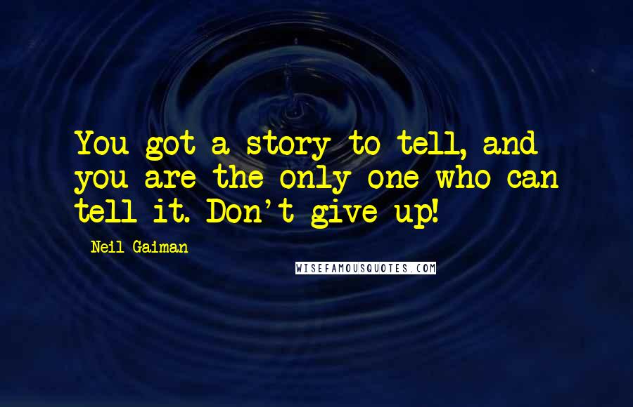 Neil Gaiman Quotes: You got a story to tell, and you are the only one who can tell it. Don't give up!