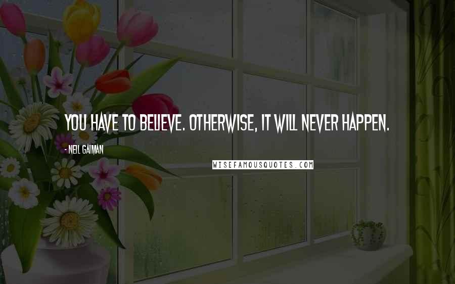 Neil Gaiman Quotes: You have to believe. Otherwise, it will never happen.