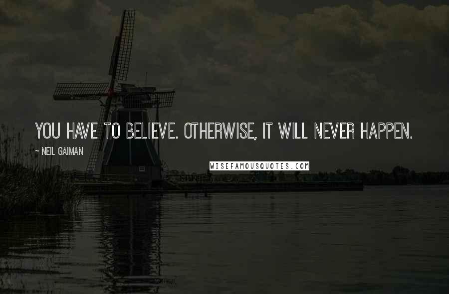 Neil Gaiman Quotes: You have to believe. Otherwise, it will never happen.