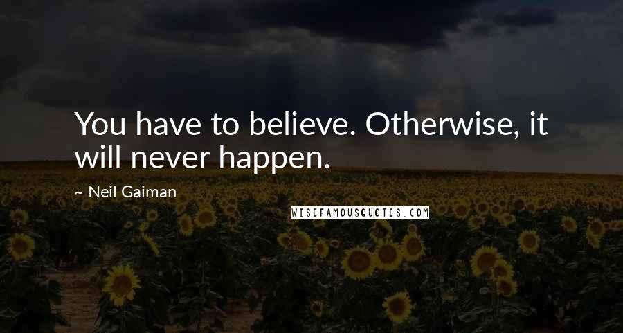 Neil Gaiman Quotes: You have to believe. Otherwise, it will never happen.