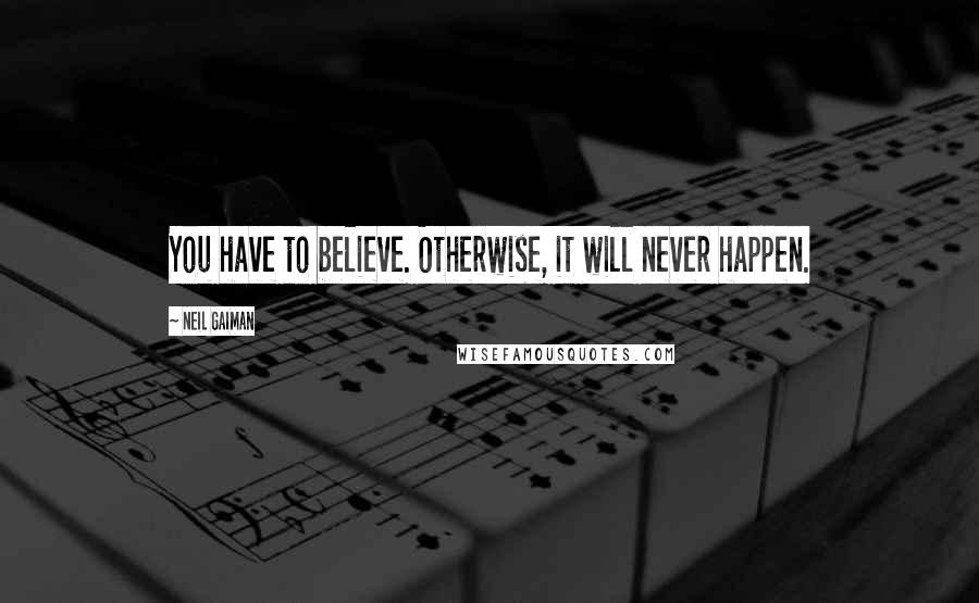 Neil Gaiman Quotes: You have to believe. Otherwise, it will never happen.