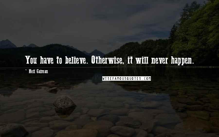 Neil Gaiman Quotes: You have to believe. Otherwise, it will never happen.