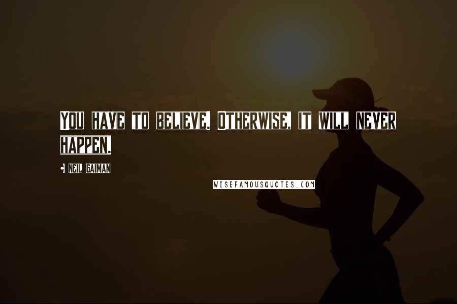 Neil Gaiman Quotes: You have to believe. Otherwise, it will never happen.