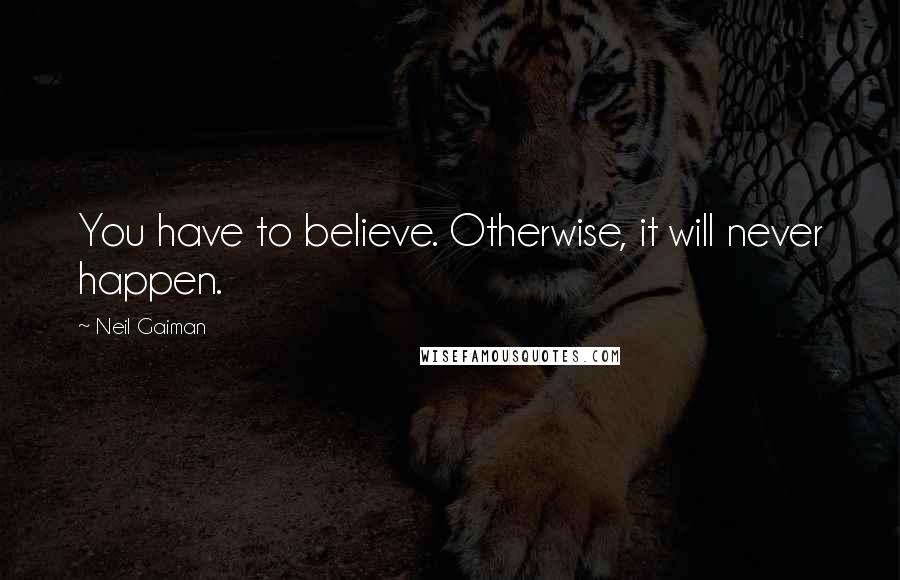 Neil Gaiman Quotes: You have to believe. Otherwise, it will never happen.