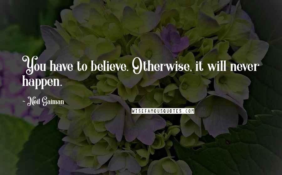 Neil Gaiman Quotes: You have to believe. Otherwise, it will never happen.