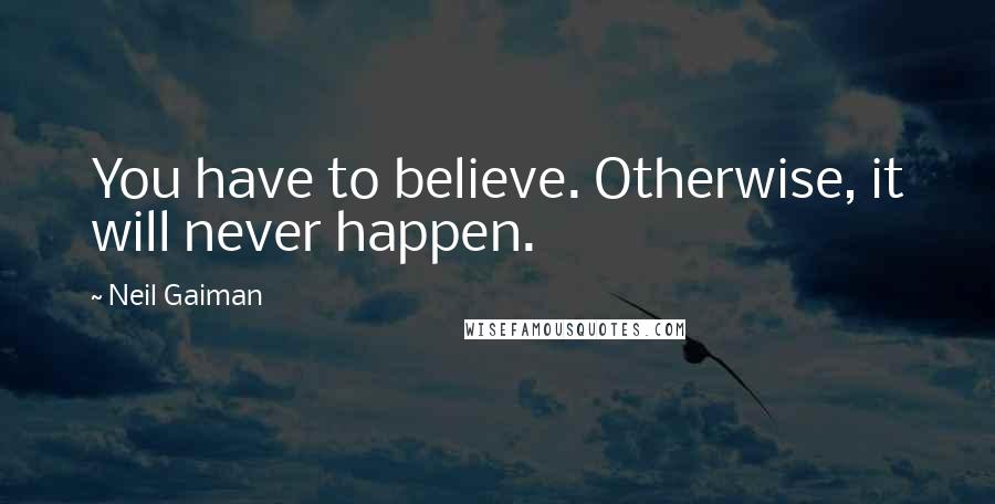 Neil Gaiman Quotes: You have to believe. Otherwise, it will never happen.