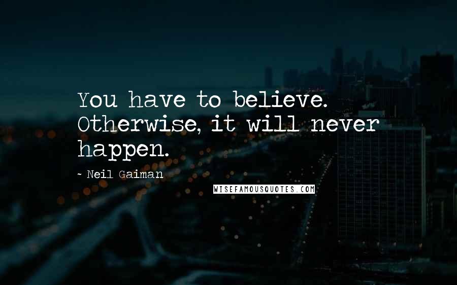 Neil Gaiman Quotes: You have to believe. Otherwise, it will never happen.