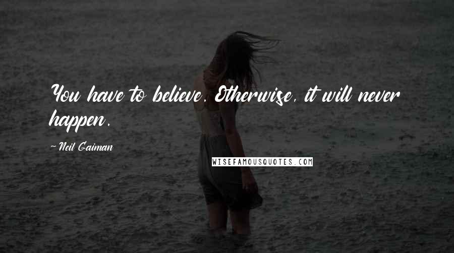 Neil Gaiman Quotes: You have to believe. Otherwise, it will never happen.