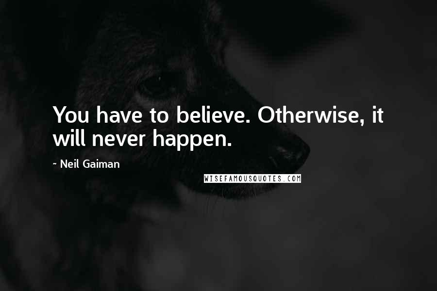 Neil Gaiman Quotes: You have to believe. Otherwise, it will never happen.