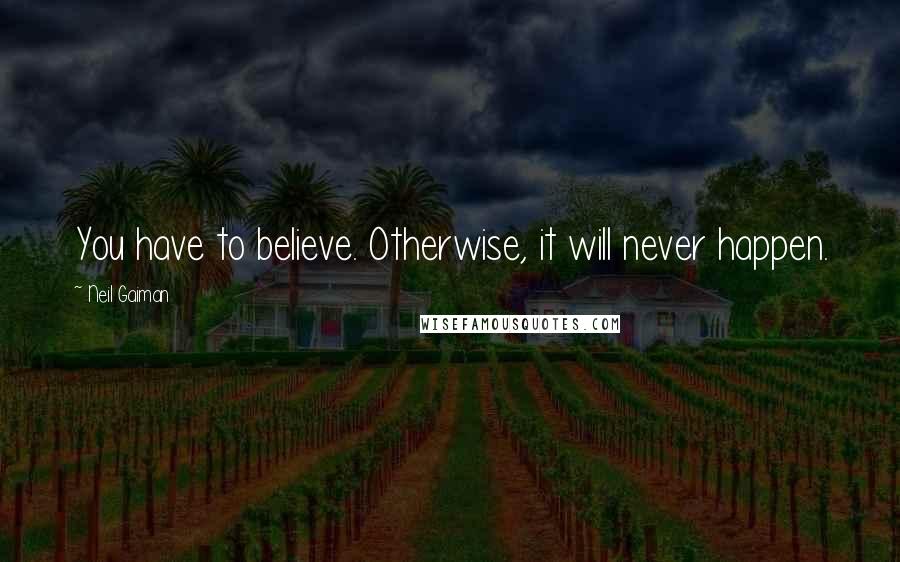 Neil Gaiman Quotes: You have to believe. Otherwise, it will never happen.