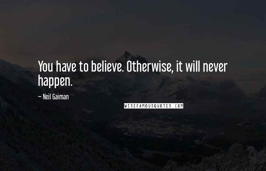 Neil Gaiman Quotes: You have to believe. Otherwise, it will never happen.