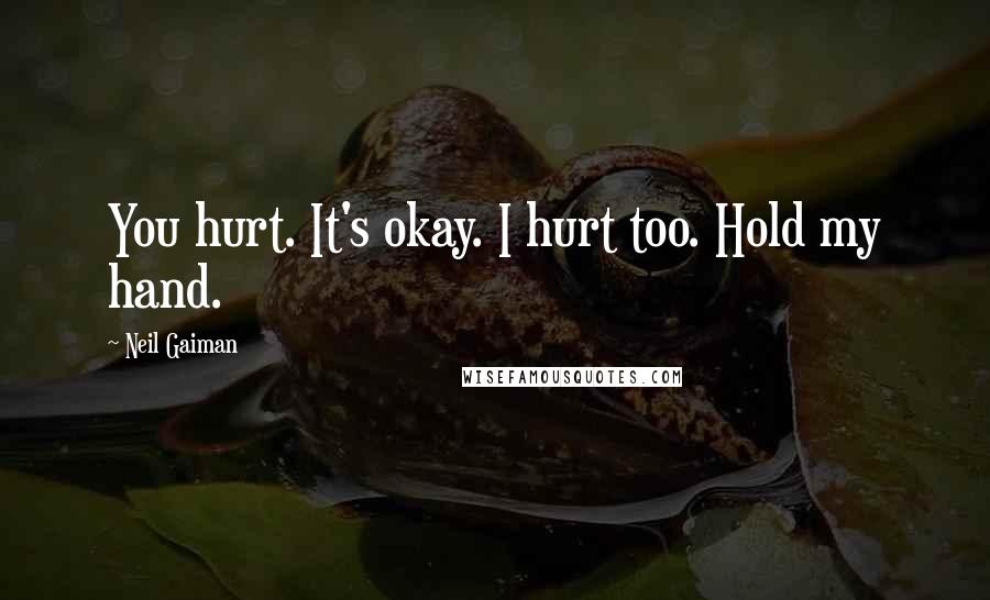 Neil Gaiman Quotes: You hurt. It's okay. I hurt too. Hold my hand.