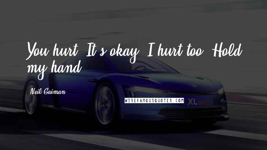 Neil Gaiman Quotes: You hurt. It's okay. I hurt too. Hold my hand.