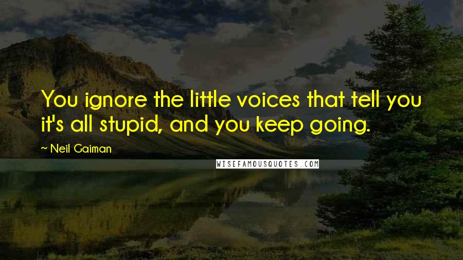 Neil Gaiman Quotes: You ignore the little voices that tell you it's all stupid, and you keep going.