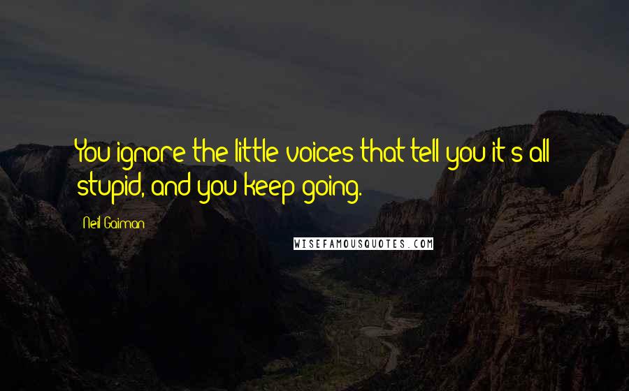 Neil Gaiman Quotes: You ignore the little voices that tell you it's all stupid, and you keep going.