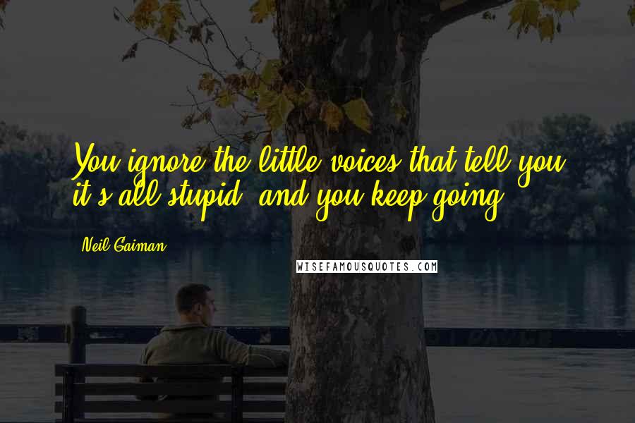 Neil Gaiman Quotes: You ignore the little voices that tell you it's all stupid, and you keep going.
