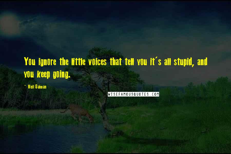 Neil Gaiman Quotes: You ignore the little voices that tell you it's all stupid, and you keep going.