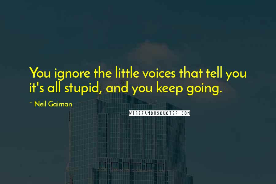 Neil Gaiman Quotes: You ignore the little voices that tell you it's all stupid, and you keep going.