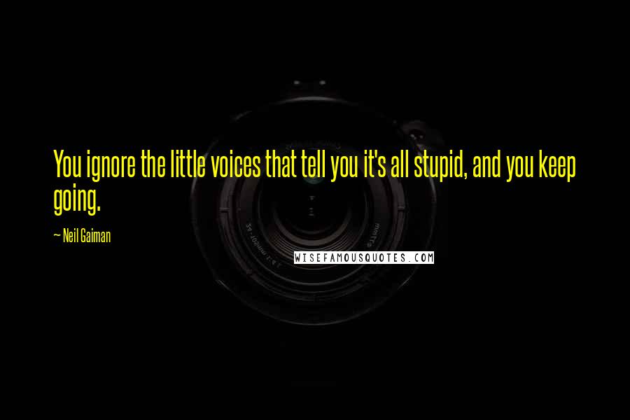 Neil Gaiman Quotes: You ignore the little voices that tell you it's all stupid, and you keep going.