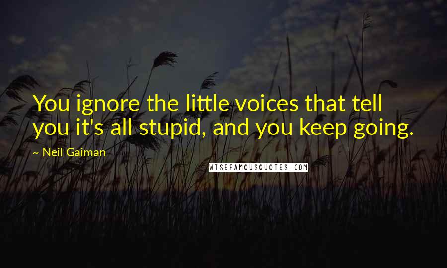 Neil Gaiman Quotes: You ignore the little voices that tell you it's all stupid, and you keep going.