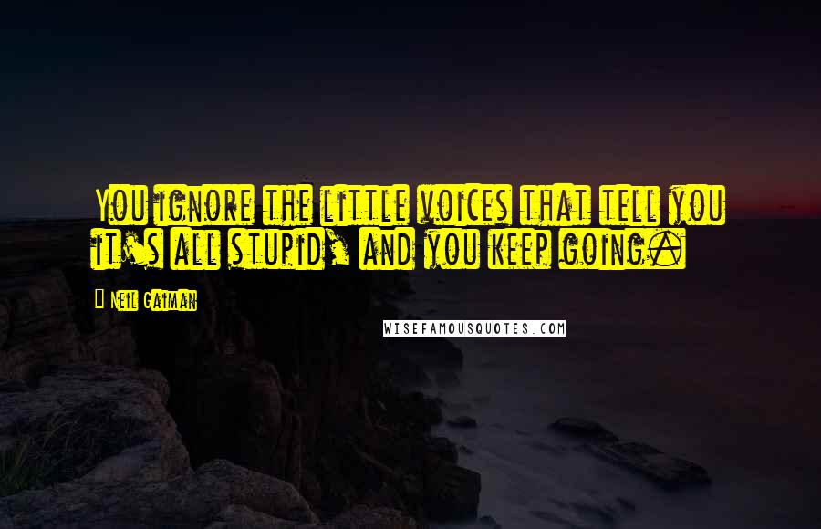 Neil Gaiman Quotes: You ignore the little voices that tell you it's all stupid, and you keep going.