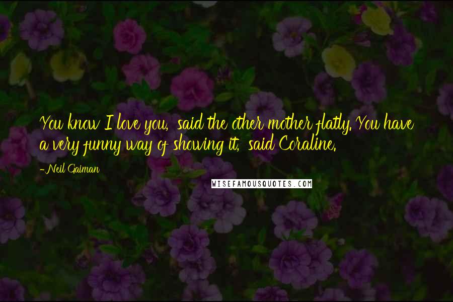Neil Gaiman Quotes: You know I love you,' said the other mother flatly.'You have a very funny way of showing it,' said Coraline.