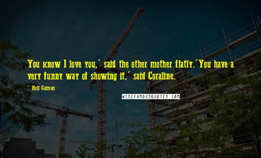 Neil Gaiman Quotes: You know I love you,' said the other mother flatly.'You have a very funny way of showing it,' said Coraline.