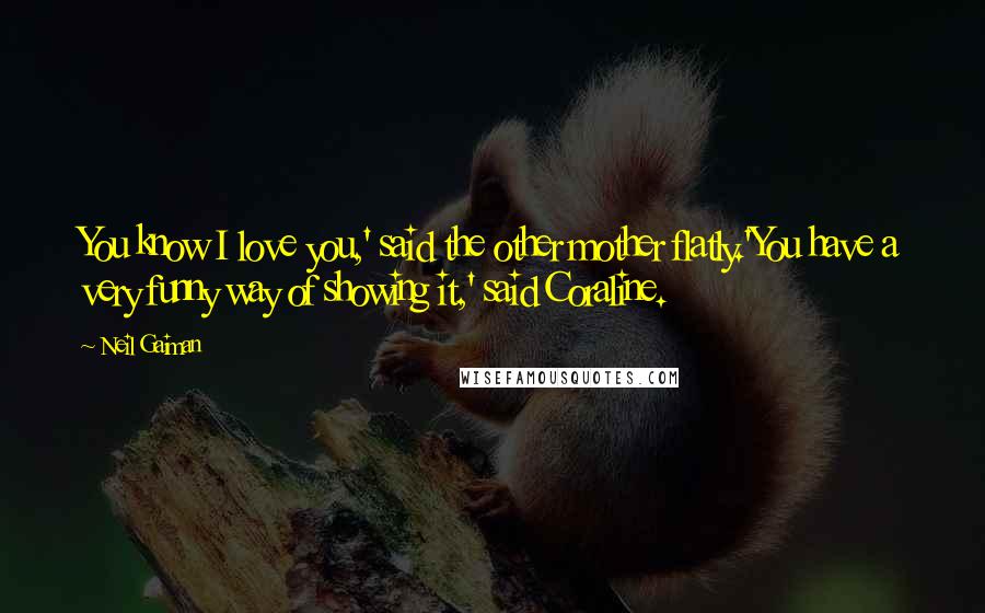 Neil Gaiman Quotes: You know I love you,' said the other mother flatly.'You have a very funny way of showing it,' said Coraline.