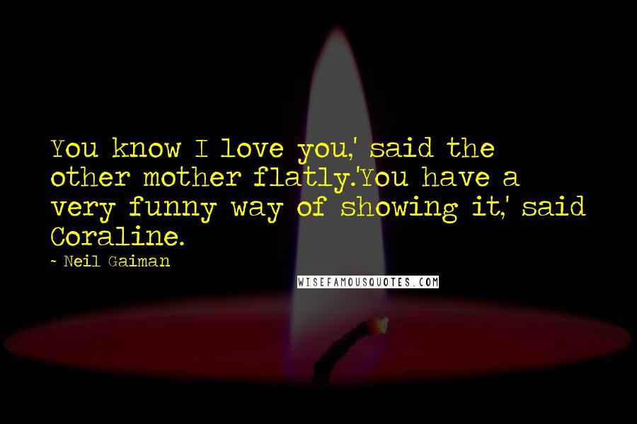 Neil Gaiman Quotes: You know I love you,' said the other mother flatly.'You have a very funny way of showing it,' said Coraline.