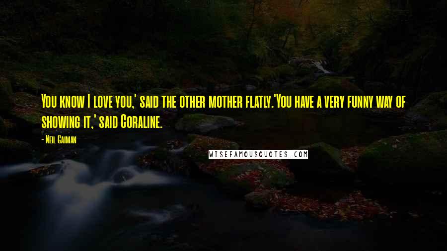 Neil Gaiman Quotes: You know I love you,' said the other mother flatly.'You have a very funny way of showing it,' said Coraline.