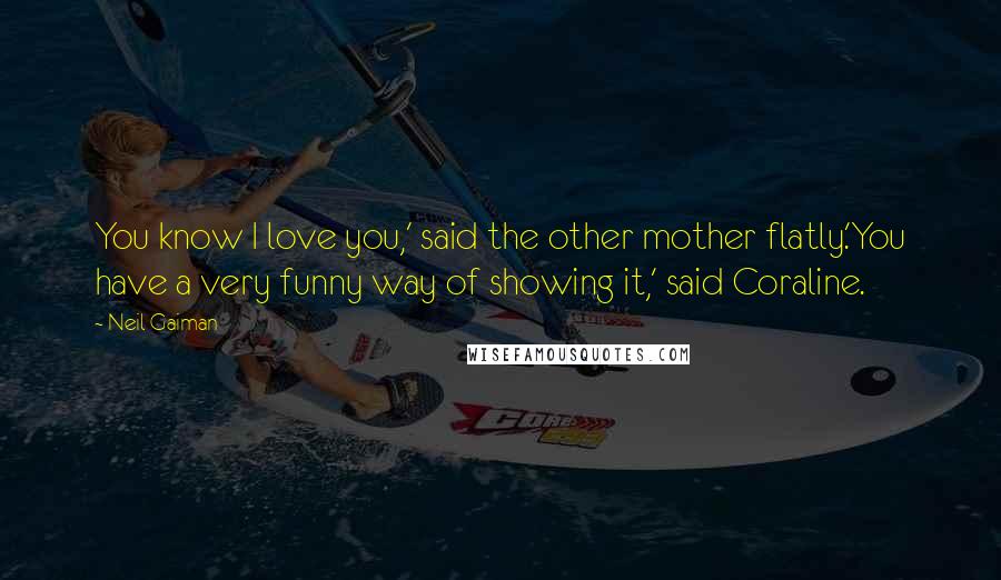 Neil Gaiman Quotes: You know I love you,' said the other mother flatly.'You have a very funny way of showing it,' said Coraline.