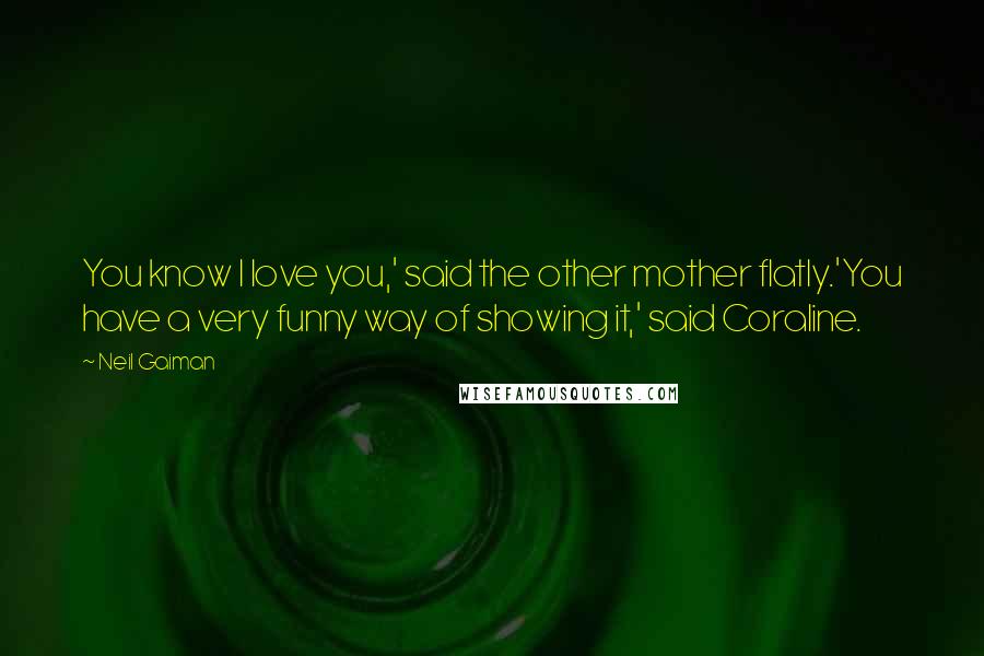 Neil Gaiman Quotes: You know I love you,' said the other mother flatly.'You have a very funny way of showing it,' said Coraline.